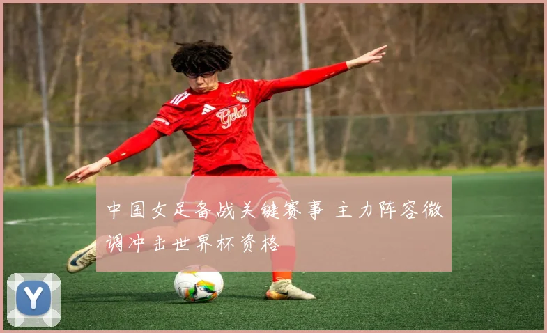 中国女足备战关键赛事 主力阵容微调冲击世界杯资格