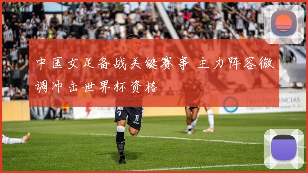 中国女足备战关键赛事 主力阵容微调冲击世界杯资格